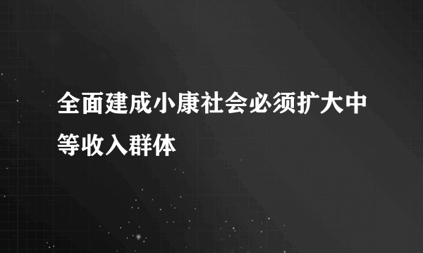 全面建成小康社会必须扩大中等收入群体