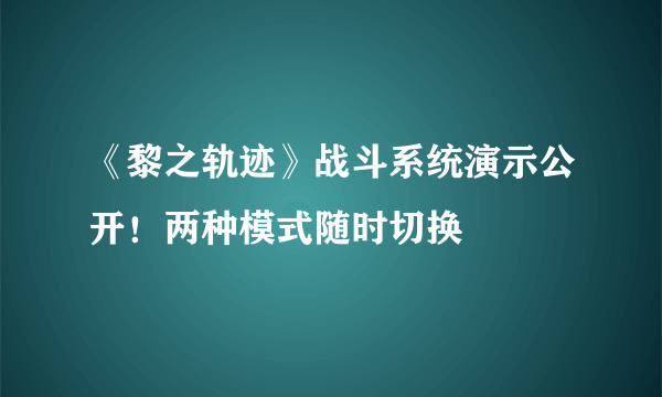 《黎之轨迹》战斗系统演示公开！两种模式随时切换