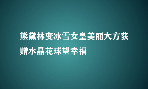 熊黛林变冰雪女皇美丽大方获赠水晶花球望幸福