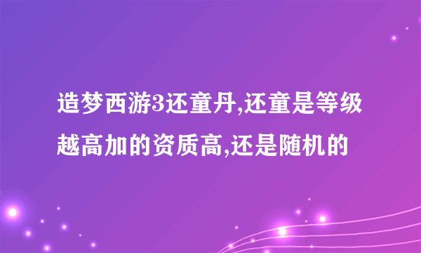 造梦西游3还童丹,还童是等级越高加的资质高,还是随机的