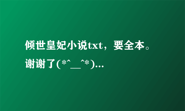 倾世皇妃小说txt，要全本。谢谢了(*^__^*) 。有大结局呀，上下两部，如果有番外的话也顺便。。。