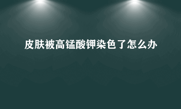 皮肤被高锰酸钾染色了怎么办