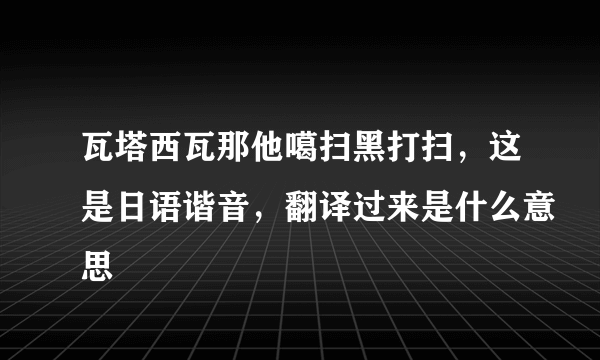 瓦塔西瓦那他噶扫黑打扫，这是日语谐音，翻译过来是什么意思