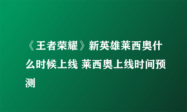 《王者荣耀》新英雄莱西奥什么时候上线 莱西奥上线时间预测