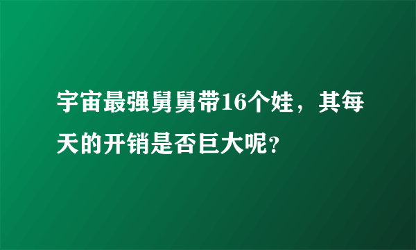 宇宙最强舅舅带16个娃，其每天的开销是否巨大呢？