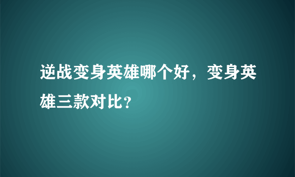 逆战变身英雄哪个好，变身英雄三款对比？