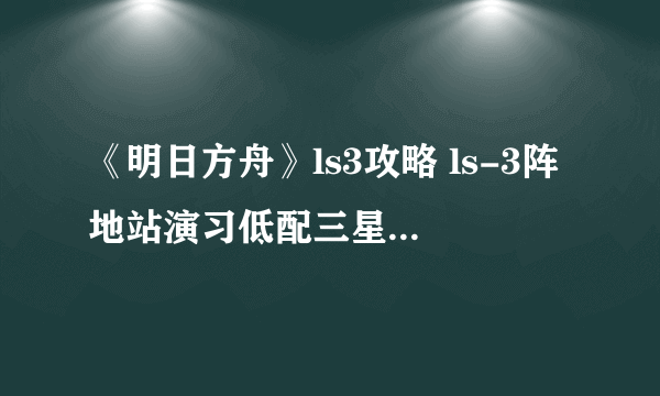 《明日方舟》ls3攻略 ls-3阵地站演习低配三星通关思路