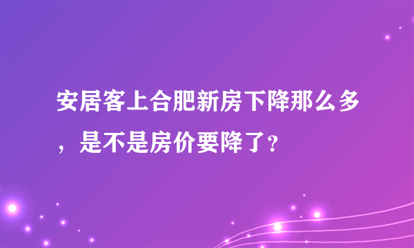 安居客上合肥新房下降那么多，是不是房价要降了？