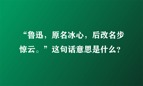 “鲁迅，原名冰心，后改名步惊云。”这句话意思是什么？