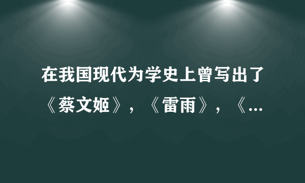 在我国现代为学史上曾写出了《蔡文姬》，《雷雨》，《龙须沟》等作品的三位作者是