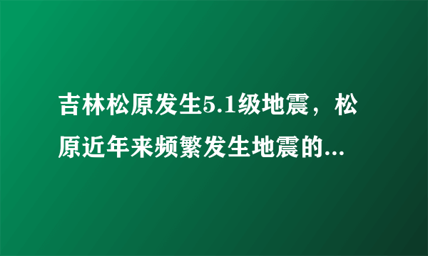 吉林松原发生5.1级地震，松原近年来频繁发生地震的原因是什么？