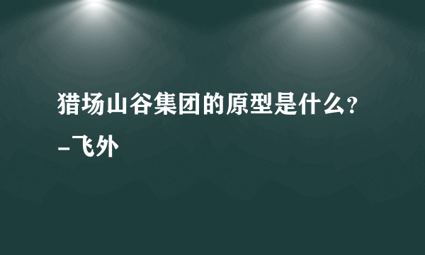 猎场山谷集团的原型是什么？-飞外