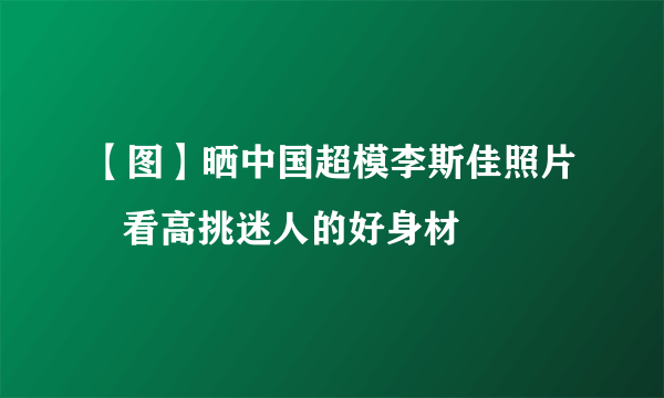 【图】晒中国超模李斯佳照片   看高挑迷人的好身材