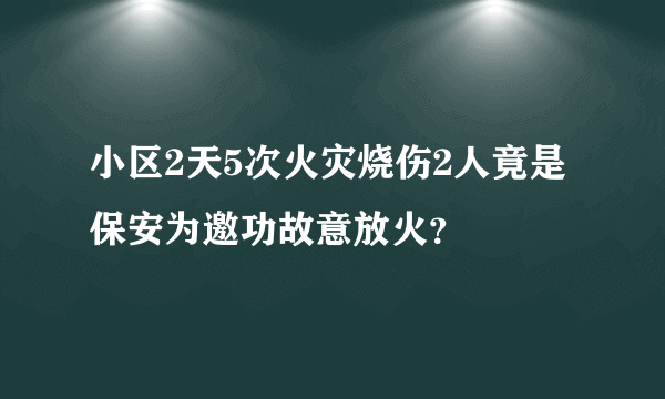 小区2天5次火灾烧伤2人竟是保安为邀功故意放火？