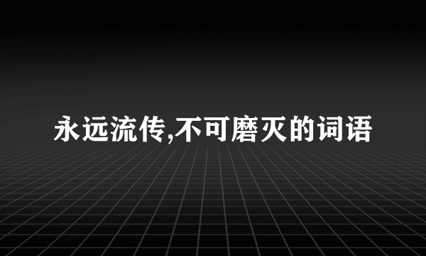 永远流传,不可磨灭的词语