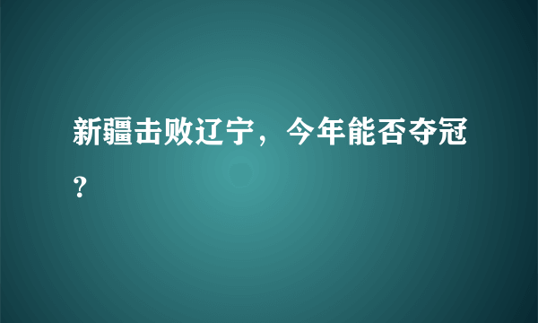 新疆击败辽宁，今年能否夺冠？