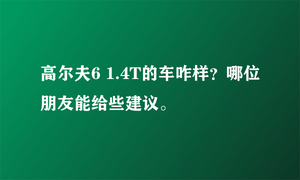 高尔夫6 1.4T的车咋样？哪位朋友能给些建议。