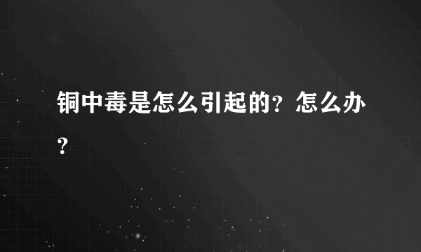 铜中毒是怎么引起的？怎么办？