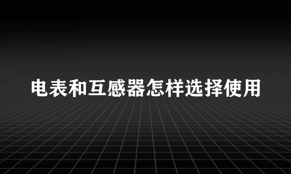 电表和互感器怎样选择使用