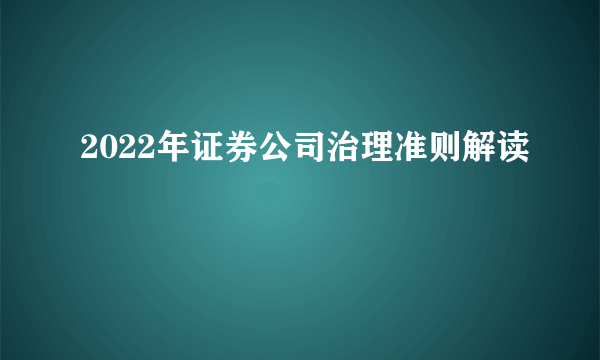 2022年证券公司治理准则解读