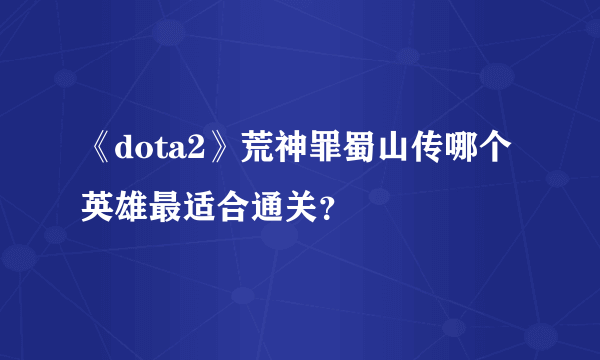 《dota2》荒神罪蜀山传哪个英雄最适合通关？