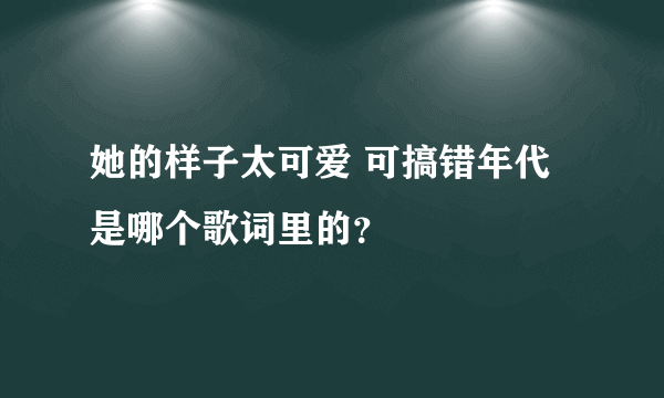 她的样子太可爱 可搞错年代 是哪个歌词里的？