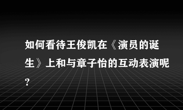 如何看待王俊凯在《演员的诞生》上和与章子怡的互动表演呢？