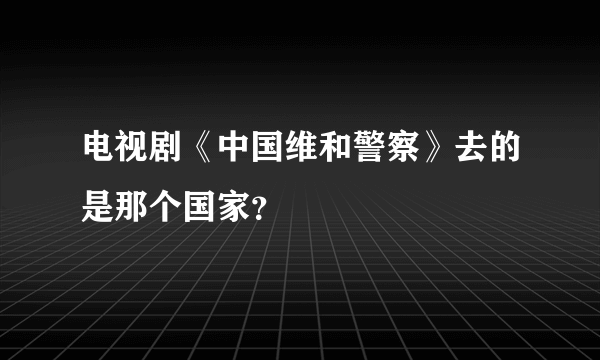 电视剧《中国维和警察》去的是那个国家？