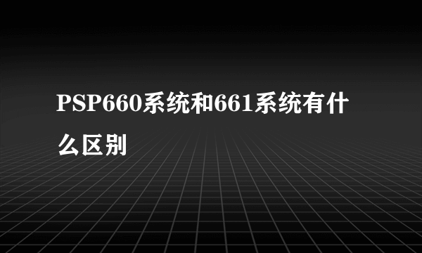 PSP660系统和661系统有什么区别