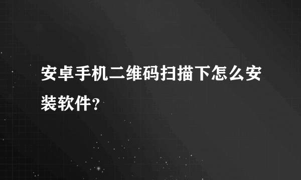 安卓手机二维码扫描下怎么安装软件？