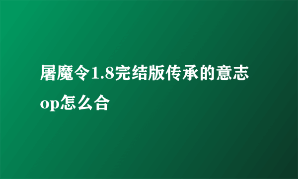 屠魔令1.8完结版传承的意志 op怎么合