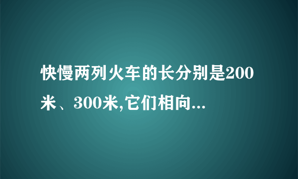 快慢两列火车的长分别是200米、300米,它们相向而行,坐在慢车上的人见快车通过此人窗口的时间是8秒,则坐快车上的人见慢