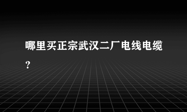 哪里买正宗武汉二厂电线电缆？