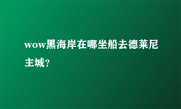 wow黑海岸在哪坐船去德莱尼主城？