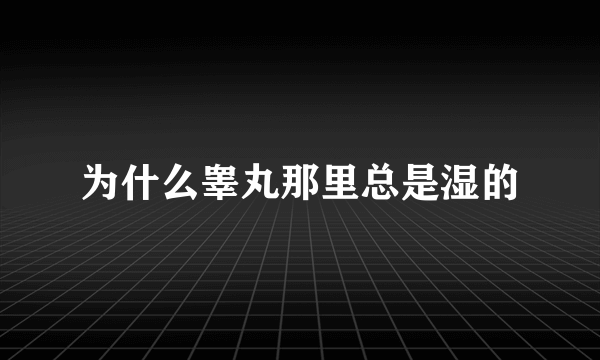 为什么睾丸那里总是湿的