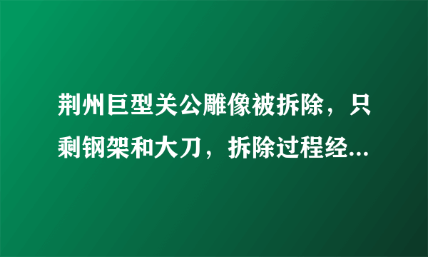 荆州巨型关公雕像被拆除，只剩钢架和大刀，拆除过程经历了哪些困难？