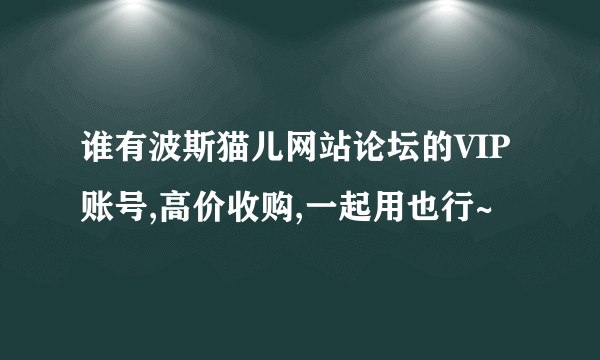 谁有波斯猫儿网站论坛的VIP账号,高价收购,一起用也行~