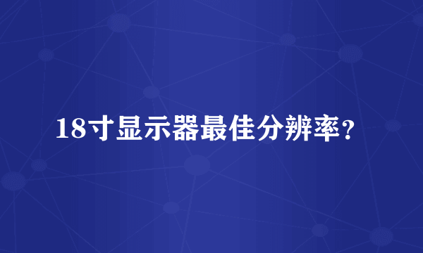 18寸显示器最佳分辨率？