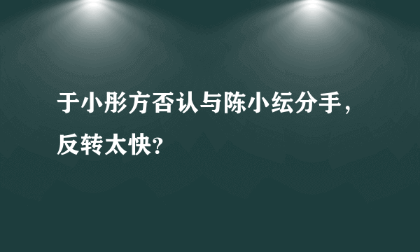 于小彤方否认与陈小纭分手，反转太快？