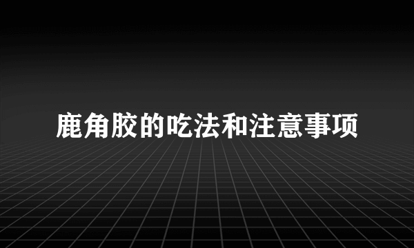 鹿角胶的吃法和注意事项