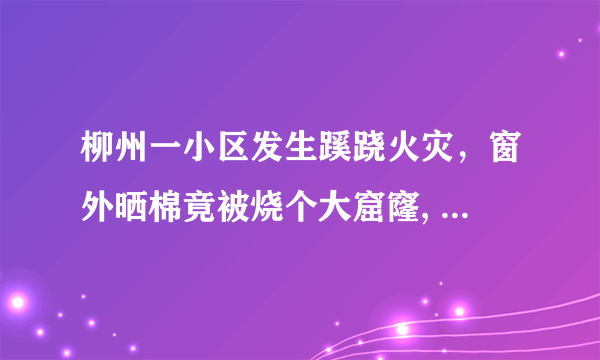 柳州一小区发生蹊跷火灾，窗外晒棉竟被烧个大窟窿, 你怎么看？