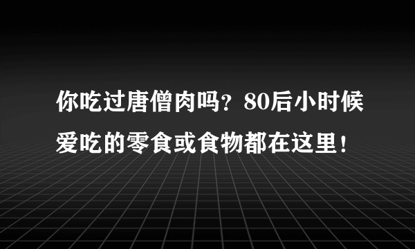 你吃过唐僧肉吗？80后小时候爱吃的零食或食物都在这里！