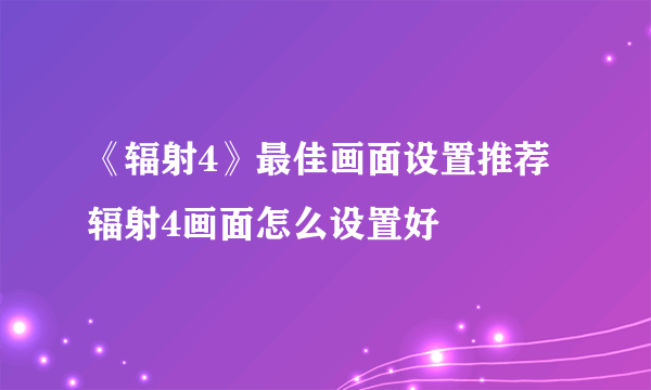 《辐射4》最佳画面设置推荐 辐射4画面怎么设置好