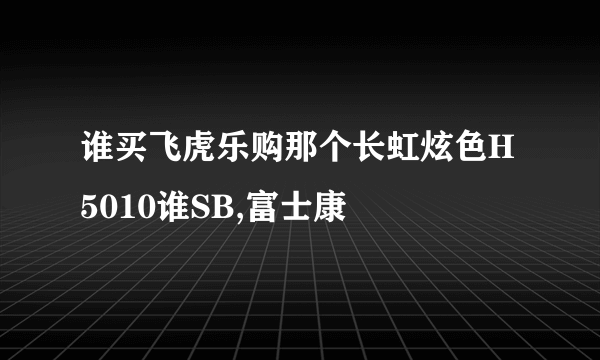 谁买飞虎乐购那个长虹炫色H5010谁SB,富士康