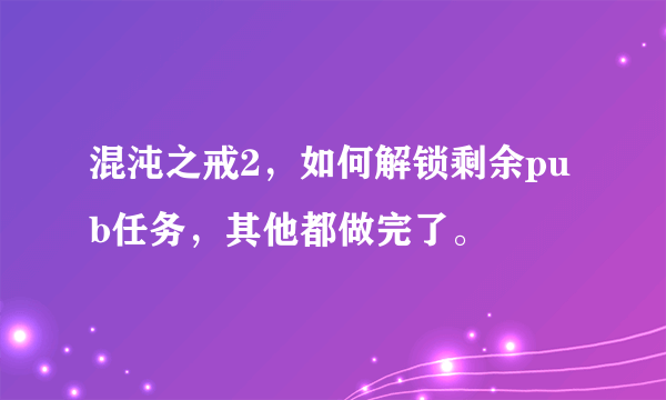 混沌之戒2，如何解锁剩余pub任务，其他都做完了。