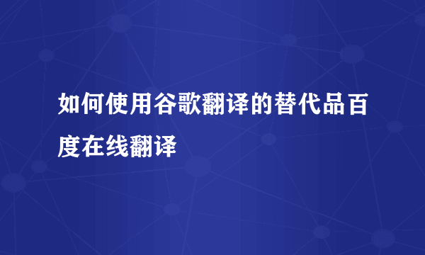 如何使用谷歌翻译的替代品百度在线翻译