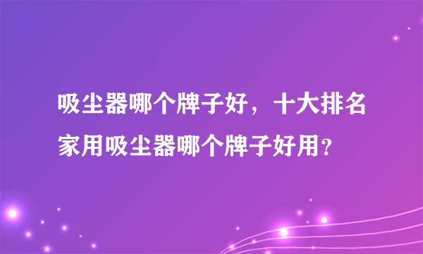 吸尘器哪个牌子好，十大排名家用吸尘器哪个牌子好用？