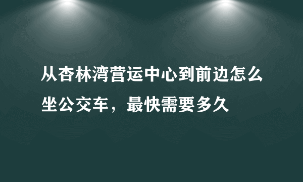 从杏林湾营运中心到前边怎么坐公交车，最快需要多久