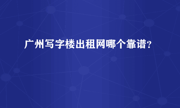 广州写字楼出租网哪个靠谱？