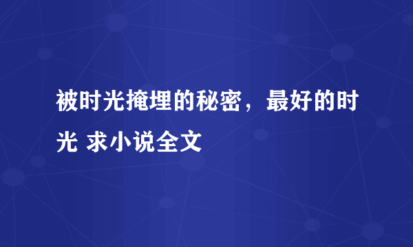 被时光掩埋的秘密，最好的时光 求小说全文